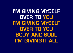 I'M GIVING MYSELF
OVER TO YOU
I'M GIVING MYSELF
OVER TO YOU
BODY AND SOUL
I'M GIVING IT ALL

g