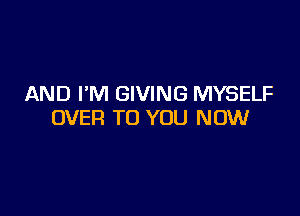 AND I'M GIVING MYSELF

OVER TO YOU NOW