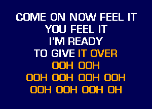 COME ON NOW FEEL IT
YOU FEEL IT
I'M READY
TO GIVE IT OVER
OOH OOH
OOH OOH OOH OOH
OOH OOH OOH OH