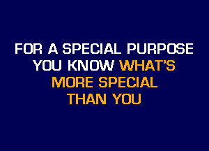 FOR A SPECIAL PURPOSE
YOU KNOW WHAT'S
MORE SPECIAL
THAN YOU