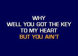 WHY
WELL YOU GOT THE KEY

TO MY HEART
BUT YOU AIN'T