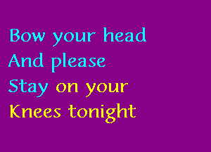 Bow your head
And please

Stay on your
Knees tonight