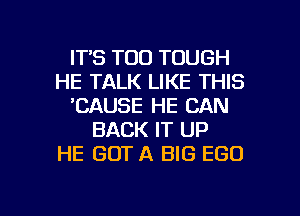 ITS TOO TOUGH
HE TALK LIKE THIS
'CAUSE HE CAN
BACK IT UP
HE GOT A BIG EGO

g