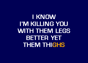 I KNOW
I'M KILLING YOU
WITH THEM LEGS

BETTER YET
THEM THIGHS
