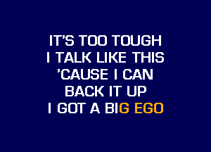IT'S T00 TOUGH
l TALK LIKE THIS
CAUSE I CAN

BACK IT UP
I GOT A BIG EGO