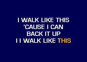 l WALK LIKE THIS
CAUSE I CAN

BACK IT UP
I I WALK LIKE THIS