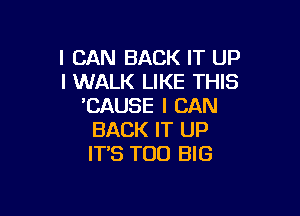 I CAN BACK IT UP
I WALK LIKE THIS
CAUSE I CAN

BACK IT UP
IT'S TOO BIG