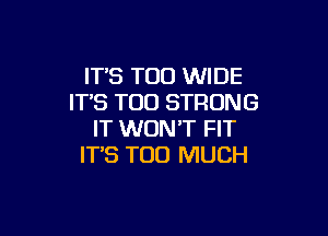 IT'S T00 WIDE
IT'S T00 STRONG

IT WON'T FIT
IT'S TOO MUCH