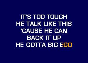 ITS TOO TOUGH
HE TALK LIKE THIS
'CAUSE HE CAN
BACK IT UP
HE GOTTA BIG EGO

g
