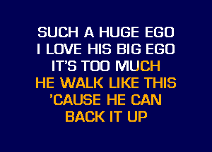 SUCH A HUGE EGO
I LOVE HIS BIG EGO
ITS TOO MUCH
HE WALK LIKE THIS
'CAUSE HE CAN
BACK IT UP

g