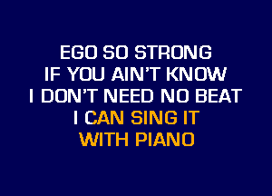 EGO SO STRONG
IF YOU AIN'T KNOW
I DON'T NEED ND BEAT
I CAN SING IT
WITH PIANO

g