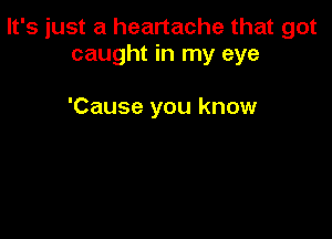 It's just a heartache that got
caught in my eye

'Cause you know