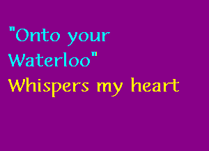 Onto your
Waterloo

Whispers my heart