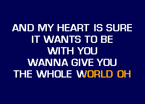 AND MY HEART IS SURE
IT WANTS TO BE
WITH YOU
WANNA GIVE YOU
THE WHOLE WORLD OH