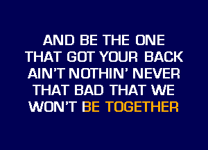 AND BE THE ONE
THAT GOT YOUR BACK
AIN'T NOTHIN' NEVER

THAT BAD THAT WE
WON'T BE TOGETHER