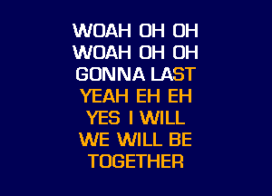 WOAH OH OH
WOAH 0H 0H
GONNA LAST
YEAH EH EH

YES I WILL
WE WILL BE
TOGETHER