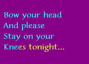 Bow your head
And please

Stay on your
Knees tonight...