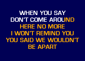 WHEN YOU SAY
DON'T COME AROUND
HERE NO MORE
I WON'T REMIND YOU
YOU SAID WE WOULDN'T
BE APART