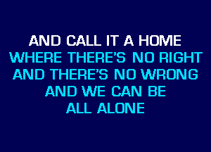 AND CALL IT A HOME
WHERE THERE'S NU RIGHT
AND THERE'S NU WRONG

AND WE CAN BE
ALL ALONE