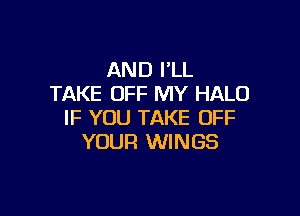 AND I'LL
TAKE OFF MY HALO

IF YOU TAKE OFF
YOUR WINGS