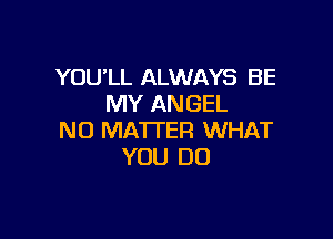 YOU'LL ALWAYS BE
MY ANGEL

N0 MA'ITER WHAT
YOU DO