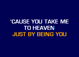 'CAUSE YOU TAKE ME
TO HEAVEN

JUST BY BEING YOU