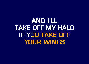 AND I'LL
TAKE OFF MY HALO

IF YOU TAKE OFF
YOUR WINGS
