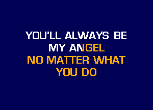 YOU'LL ALWAYS BE
MY ANGEL

N0 MA'ITER WHAT
YOU DO