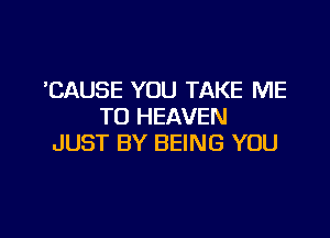 'CAUSE YOU TAKE ME
TO HEAVEN

JUST BY BEING YOU