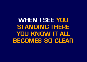 WHEN I SEE YOU

STANDING THERE

YOU KNOW IT ALL
BECOMES SO CLEAR