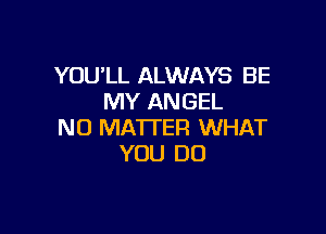 YOU'LL ALWAYS BE
MY ANGEL

N0 MA'ITER WHAT
YOU DO