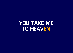 YOU TAKE ME

TO HEAVEN