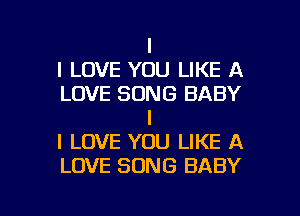 I
I LOVE YOU LIKE A
LOVE SONG BABY
I
I LOVE YOU LIKE A
LOVE SONG BABY

g