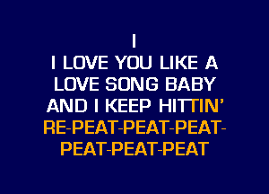I
I LOVE YOU LIKE A
LOVE SONG BABY
AND I KEEP HITTIN'
RE-PEAT-PEAT-PEAT-
PEATPEAT-PEAT

g