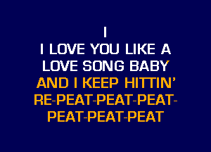 I
I LOVE YOU LIKE A
LOVE SONG BABY
AND I KEEP HITTIN'
RE-PEAT-PEAT-PEAT-
PEATPEAT-PEAT

g