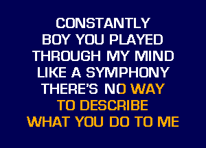 CONSTANTLY
BOY YOU PLAYED
THROUGH MY MIND
LIKE A SYMPHONY
THERE'S NO WAY
TO DESCRIBE

WHAT YOU DO TO ME I