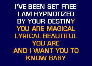 I'VE BEEN SET FREE
I AM HYPNOTIZED
BY YOUR DESTINY
YOU ARE MAGICAL
LYRICAL BEAUTIFUL

YOU ARE
AND I WANT YOU TO
KNOW BABY