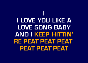I
I LOVE YOU LIKE A
LOVE SONG BABY
AND I KEEP HITTIN'
RE-PEAT-PEAT-PEAT-
PEATPEAT-PEAT

g