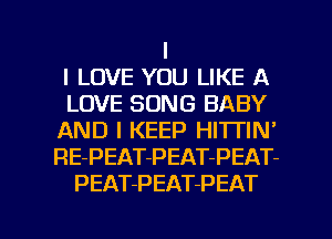 I
I LOVE YOU LIKE A
LOVE SONG BABY
AND I KEEP HITTIN'
RE-PEAT-PEAT-PEAT-
PEATPEAT-PEAT

g