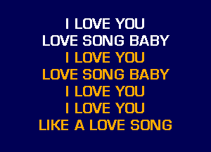 I LOVE YOU
LOVE SONG BABY
I LOVE YOU
LOVE SONG BABY
I LOVE YOU
I LOVE YOU

LIKE A LOVE SONG l