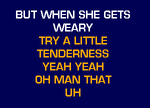 BUT WHEN SHE GETS
WEARY
TRY A LITTLE
TENDERNESS
YEAH YEAH
0H MAN THAT
UH