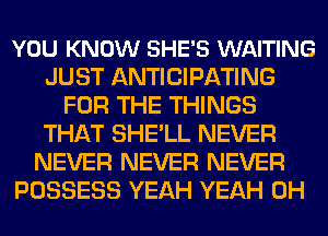 YOU KNOW SHE'S WAITING
JUST ANTICIPATING
FOR THE THINGS
THAT SHE'LL NEVER
NEVER NEVER NEVER
POSSESS YEAH YEAH 0H