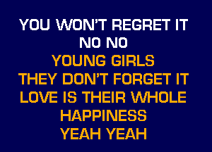 YOU WON'T REGRET IT
N0 N0

YOUNG GIRLS
THEY DON'T FORGET IT
LOVE IS THEIR WHOLE

HAPPINESS
YEAH YEAH