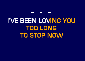 I'VE BEEN LOVING YOU
TOO LONG

TO STOP NOW