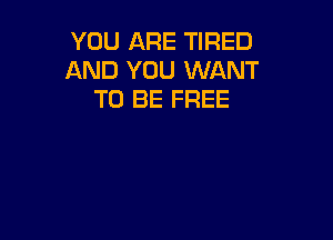 YOU ARE TIRED
AND YOU WANT
TO BE FREE
