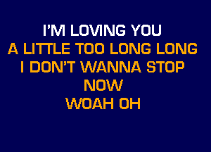 I'M LOVING YOU
A LITTLE T00 LONG LONG
I DON'T WANNA STOP
NOW
WOAH 0H