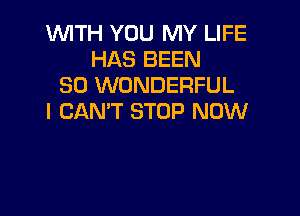 WITH YOU MY LIFE
HAS BEEN
SO WONDERFUL

I CAN'T STOP NOW