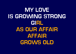 MY LOVE
IS GROWNG STRONG
GIRL

AS OUR AFFAIR
AFFAIR
GROWS OLD