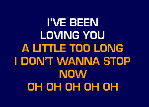 I'VE BEEN
LOVING YOU
A LITTLE T00 LONG
I DON'T WANNA STOP
NOW
0H 0H 0H 0H 0H