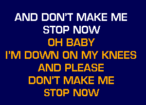 AND DON'T MAKE ME
STOP NOW
0H BABY
I'M DOWN ON MY KNEES
AND PLEASE

DON'T MAKE ME
STOP NOW